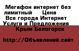 Мегафон интернет без лимитный   › Цена ­ 800 - Все города Интернет » Услуги и Предложения   . Крым,Белогорск